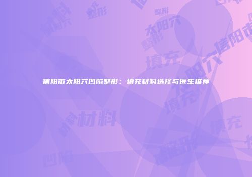 信阳市太阳穴凹陷整形：填充材料选择与医生推荐