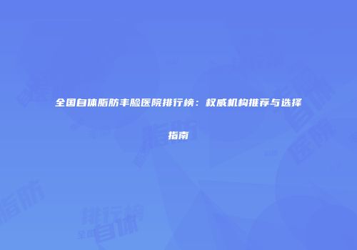 全国自体脂肪丰脸医院排行榜：权威机构推荐与选择指南