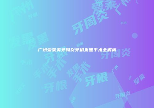 广州爱莱美牙周炎牙根发黑手术全解析