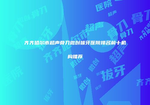 齐齐哈尔市超声骨刀微创拔牙医院排名前十机构推荐