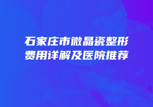 石家庄市微晶瓷整形费用详解及医院推荐