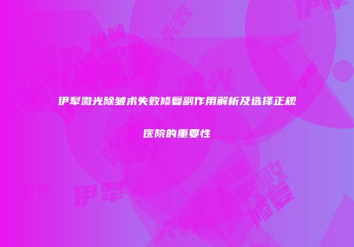 伊犁激光除皱术失败修复副作用解析及选择正规医院的重要性