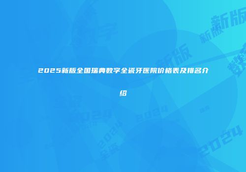 2025新版全国瑞典数字全瓷牙医院价格表及排名介绍