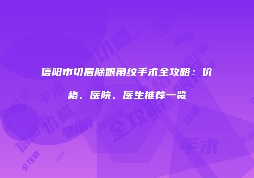 信阳市切眉除眼角纹手术全攻略：价格、医院、医生推荐一览