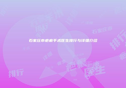 石家庄市疤痕手术医生排行与详细介绍