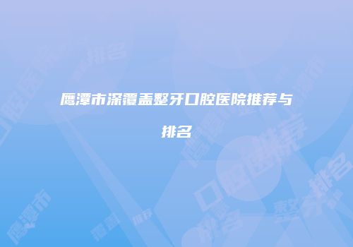 鹰潭市深覆盖整牙口腔医院推荐与排名