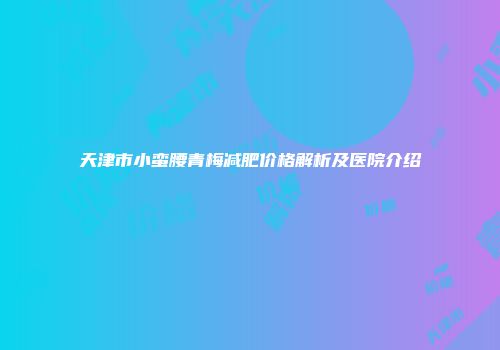 天津市小蛮腰青梅减肥价格解析及医院介绍