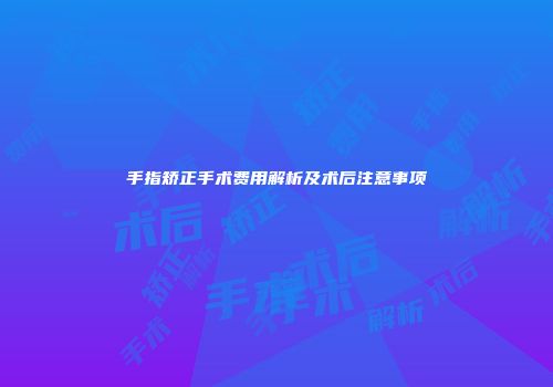 手指矫正手术费用解析及术后注意事项