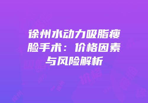 徐州水动力吸脂瘦脸手术：价格因素与风险解析