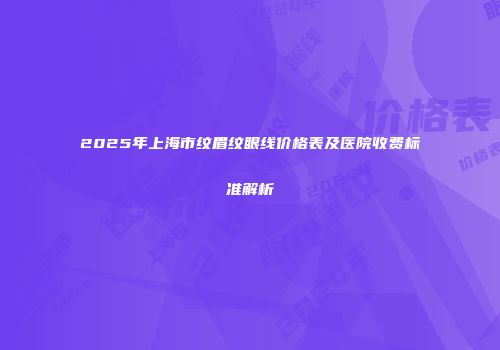 2025年上海市纹眉纹眼线价格表及医院收费标准解析
