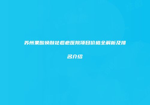 苏州果酸换肤祛痘疤医院项目价格全解析及排名介绍