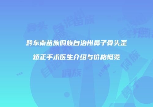 黔东南苗族侗族自治州鼻子骨头歪矫正手术医生介绍与价格概览