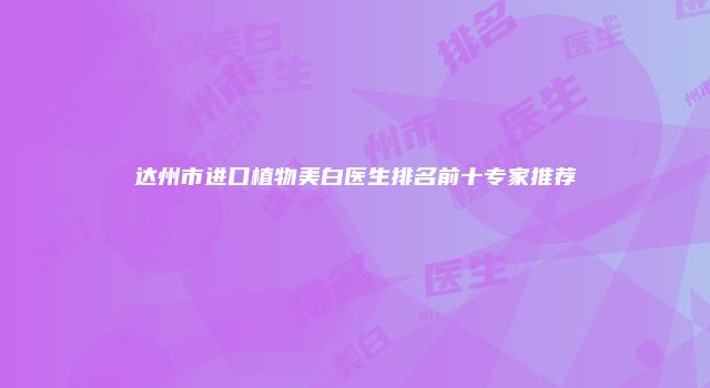达州市进口植物美白医生排名前十专家推荐