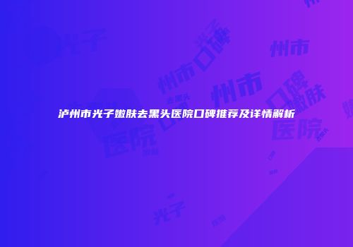 泸州市光子嫩肤去黑头医院口碑推荐及详情解析