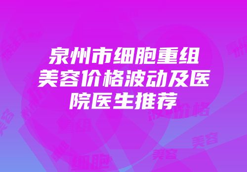 泉州市细胞重组美容价格波动及医院医生推荐