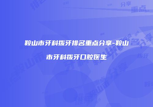 鞍山市牙科拨牙排名重点分享-鞍山市牙科拨牙口腔医生