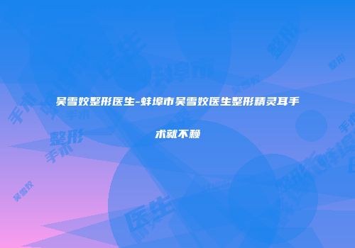 吴雪姣整形医生-蚌埠市吴雪姣医生整形精灵耳手术就不赖