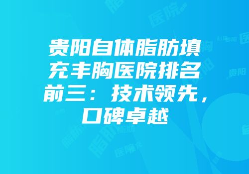 贵阳自体脂肪填充丰胸医院排名前三：技术领先，口碑卓越