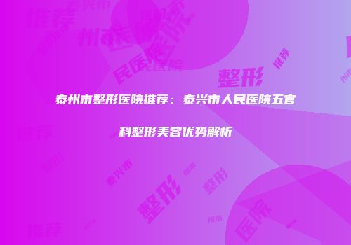 泰州市整形医院推荐：泰兴市人民医院五官科整形美容优势解析