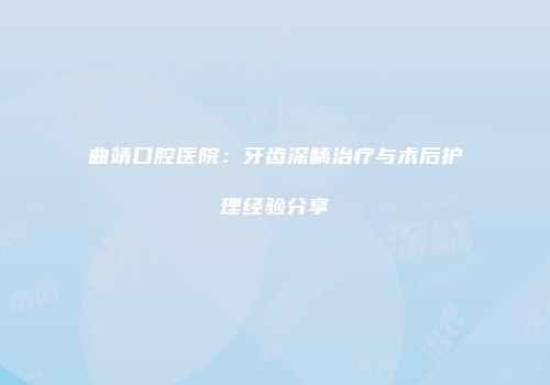 曲靖口腔医院：牙齿深龋治疗与术后护理经验分享