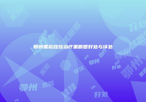鄂州黑脸娃娃治疗黑眼圈好处与坏处