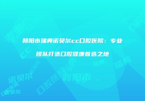 朝阳市瑞典诺贝尔cc口腔医院：专业团队打造口腔健康首选之地
