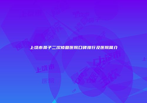 上饶市鼻子二次修复医院口碑排行及医院简介