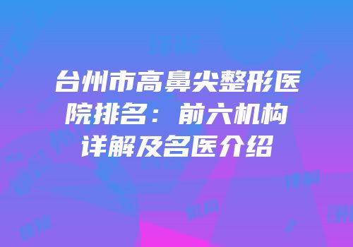 台州市高鼻尖整形医院排名：前六机构详解及名医介绍
