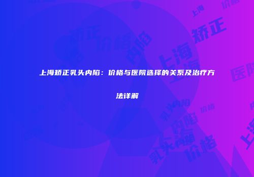 上海矫正乳头内陷：价格与医院选择的关系及治疗方法详解