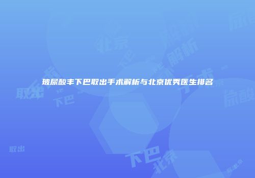 玻尿酸丰下巴取出手术解析与北京优秀医生排名