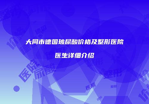 大同市德国玻尿酸价格及整形医院医生详细介绍