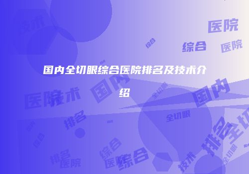 国内全切眼综合医院排名及技术介绍
