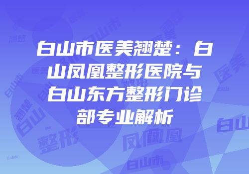 白山市医美翘楚：白山凤凰整形医院与白山东方整形门诊部专业解析