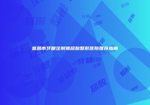 宜昌市牙龈注射玻尿酸整形医院推荐指南