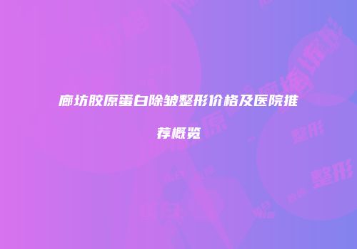 廊坊胶原蛋白除皱整形价格及医院推荐概览