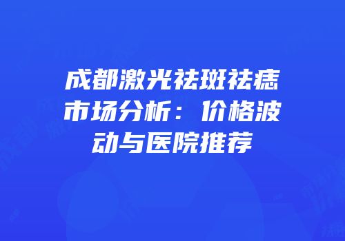 成都激光祛斑祛痣市场分析：价格波动与医院推荐