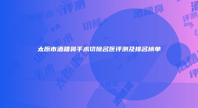 太原市酒糟鼻手术切除名医评测及排名榜单