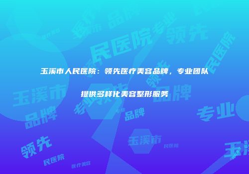 玉溪市人民医院：领先医疗美容品牌，专业团队提供多样化美容整形服务