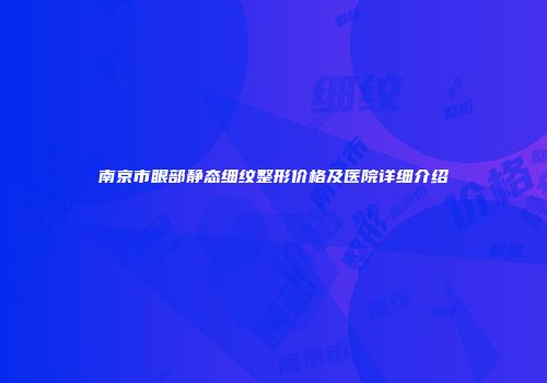 南京市眼部静态细纹整形价格及医院详细介绍
