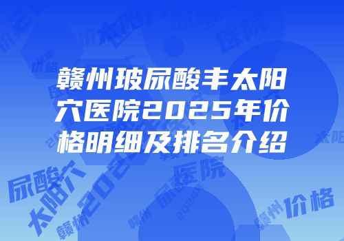 赣州玻尿酸丰太阳穴医院2025年价格明细及排名介绍