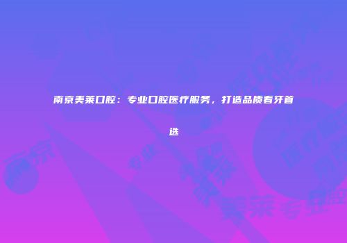 南京美莱口腔：专业口腔医疗服务，打造品质看牙首选