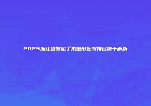 2025浙江提眼肌手术整形医院排名前十解析