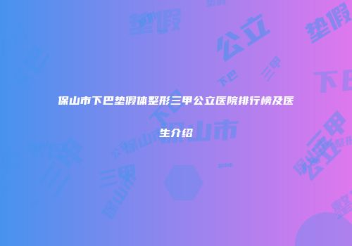 保山市下巴垫假体整形三甲公立医院排行榜及医生介绍