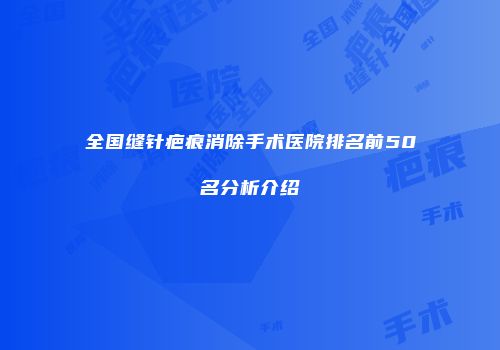 全国缝针疤痕消除手术医院排名前50名分析介绍