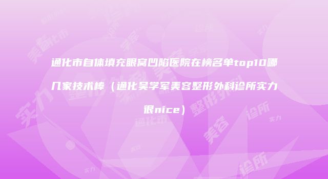 通化市自体填充眼窝凹陷医院在榜名单top10哪几家技术棒（通化吴学军美容整形外科诊所实力很nice）