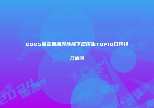 2025保定面部假体隆下巴医生TOP10口碑排名揭晓