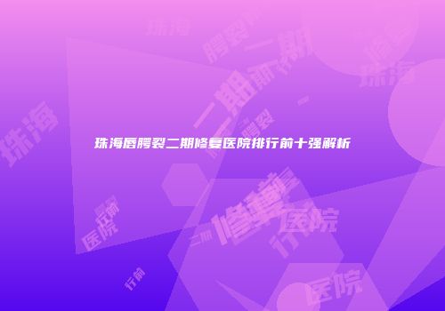 珠海唇腭裂二期修复医院排行前十强解析