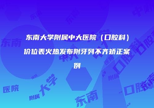 东南大学附属中大医院（口腔科）价位表火热发布附牙列不齐矫正案例