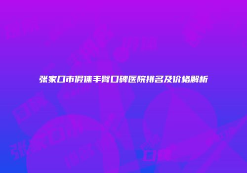 张家口市假体丰臀口碑医院排名及价格解析