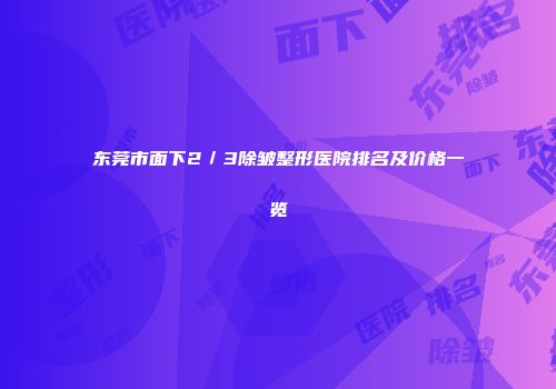 东莞市面下2／3除皱整形医院排名及价格一览